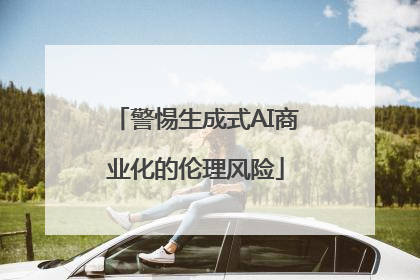 警惕生成式AI商业化的伦理风险