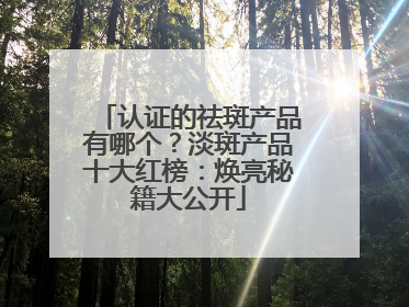 认证的祛斑产品有哪个？淡斑产品十大红榜：焕亮秘籍大公开