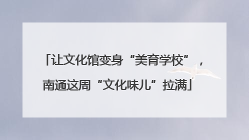 让文化馆变身“美育学校”，南通这周“文化味儿”拉满