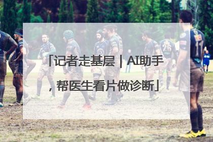 记者走基层｜AI助手，帮医生看片做诊断