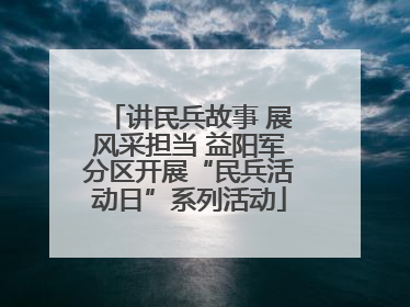 讲民兵故事 展风采担当 益阳军分区开展“民兵活动日”系列活动