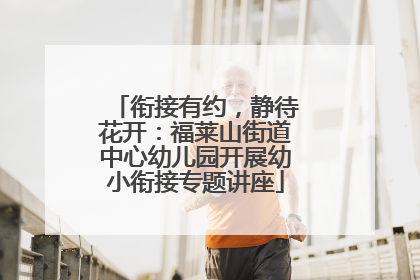 衔接有约，静待花开：福莱山街道中心幼儿园开展幼小衔接专题讲座
