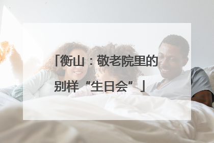 衡山：敬老院里的别样“生日会”