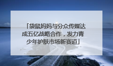 袋鼠妈妈与分众传媒达成五亿战略合作，发力青少年护肤市场新赛道
