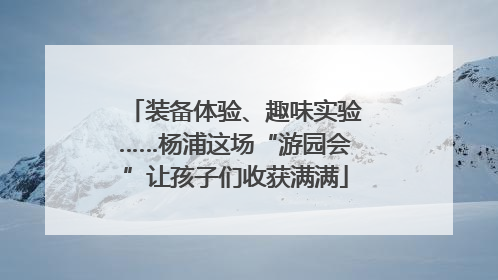 装备体验、趣味实验……杨浦这场“游园会”让孩子们收获满满