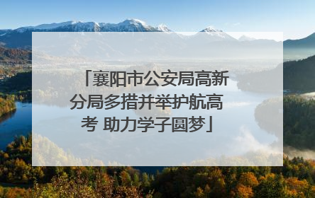 襄阳市公安局高新分局多措并举护航高考 助力学子圆梦