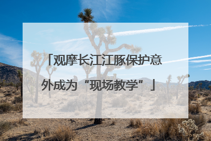 观摩长江江豚保护意外成为“现场教学”