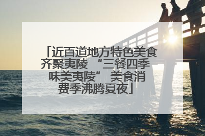 近百道地方特色美食齐聚夷陵 “三餐四季 味美夷陵” 美食消费季沸腾夏夜