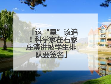 这“星”该追！科学家在石家庄演讲被学生排队要签名