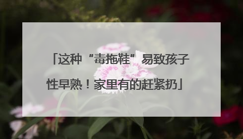 这种“毒拖鞋”易致孩子性早熟！家里有的赶紧扔