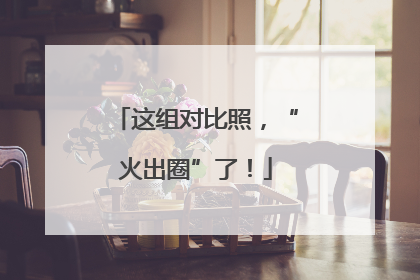 这组对比照，“火出圈”了！