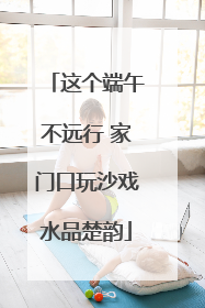 这个端午不远行 家门口玩沙戏水品楚韵