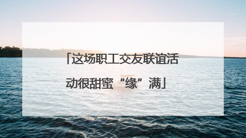 这场职工交友联谊活动很甜蜜“缘”满