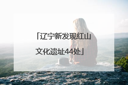 辽宁新发现红山文化遗址44处