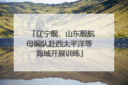 辽宁舰、山东舰航母编队赴西太平洋等海域开展训练