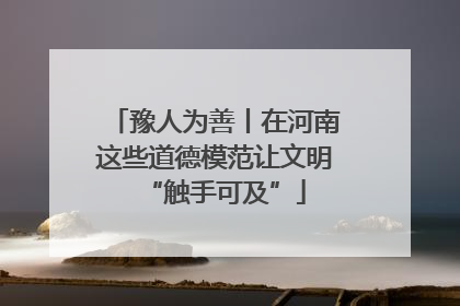 豫人为善丨在河南这些道德模范让文明“触手可及”