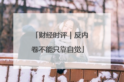 财经时评｜反内卷不能只靠自觉
