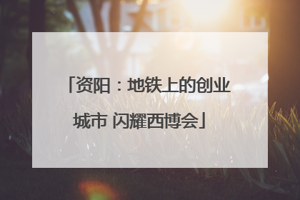 资阳：地铁上的创业城市 闪耀西博会