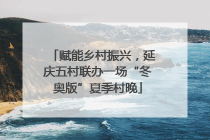 赋能乡村振兴，延庆五村联办一场“冬奥版”夏季村晚