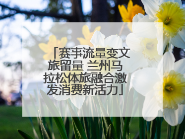 赛事流量变文旅留量 兰州马拉松体旅融合激发消费新活力