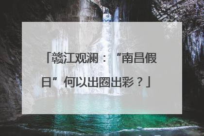 赣江观澜：“南昌假日”何以出圈出彩？