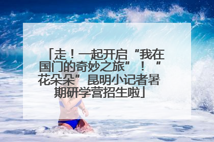 走！一起开启“我在国门的奇妙之旅”！“花朵朵”昆明小记者暑期研学营招生啦