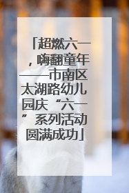 超燃六一，嗨翻童年——市南区太湖路幼儿园庆“六一”系列活动圆满成功