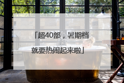 超40部，暑期档就要热闹起来啦