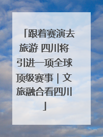 跟着赛演去旅游 四川将引进一项全球顶级赛事｜文旅融合看四川