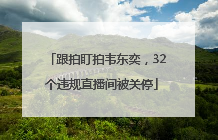 跟拍盯拍韦东奕，32个违规直播间被关停