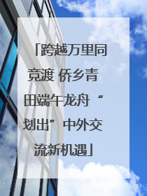跨越万里同竞渡 侨乡青田端午龙舟“划出”中外交流新机遇