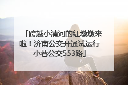 跨越小清河的红墩墩来啦！济南公交开通试运行小巷公交553路