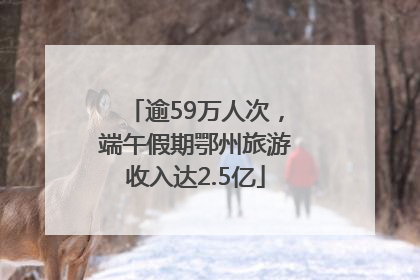 逾59万人次，端午假期鄂州旅游收入达2.5亿