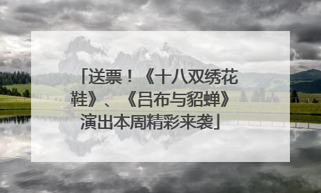 送票！《十八双绣花鞋》、《吕布与貂蝉》演出本周精彩来袭