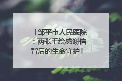 邹平市人民医院：两张手绘感谢信背后的生命守护