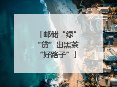 邮储“绿”“贷”出黑茶“好路子”