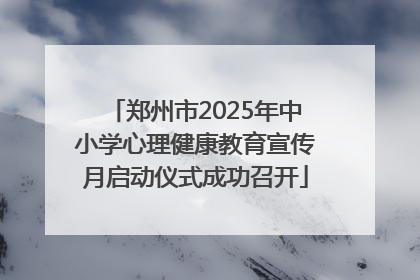 郑州市2025年中小学心理健康教育宣传月启动仪式成功召开