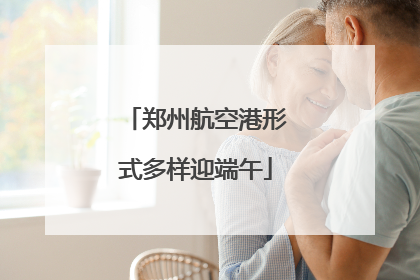 郑州航空港形式多样迎端午