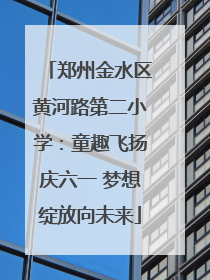 郑州金水区黄河路第二小学：童趣飞扬庆六一 梦想绽放向未来