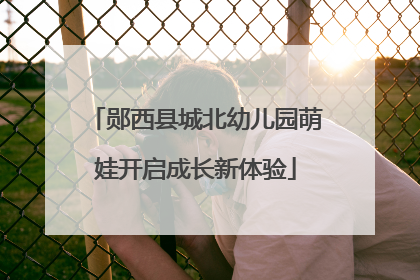 郧西县城北幼儿园萌娃开启成长新体验
