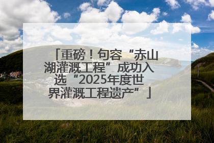 重磅！句容“赤山湖灌溉工程”成功入选“2025年度世界灌溉工程遗产”