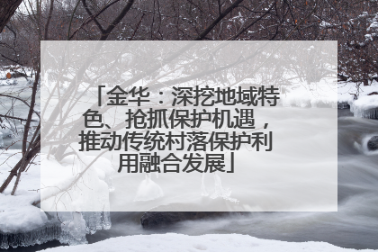 金华：深挖地域特色、抢抓保护机遇，推动传统村落保护利用融合发展