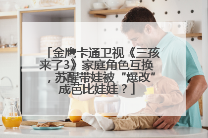金鹰卡通卫视《三孩来了3》家庭角色互换，苏醒带娃被“爆改”成芭比娃娃？