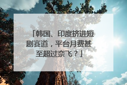 韩国、印度挤进短剧赛道，平台月费甚至超过奈飞？