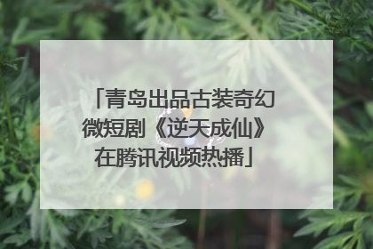青岛出品古装奇幻微短剧《逆天成仙》在腾讯视频热播