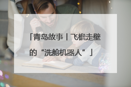 青岛故事丨飞檐走壁的“洗舱机器人”