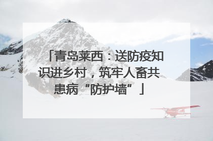 青岛莱西：送防疫知识进乡村，筑牢人畜共患病“防护墙”