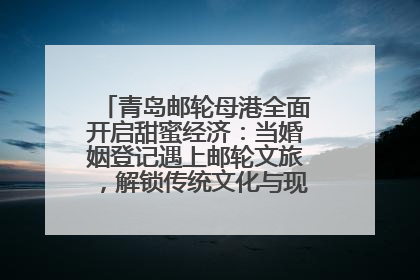 青岛邮轮母港全面开启甜蜜经济：当婚姻登记遇上邮轮文旅，解锁传统文化与现代浪漫的双重密码