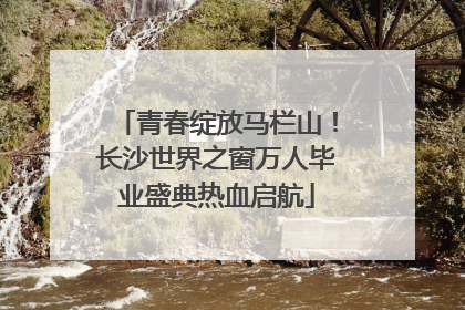 青春绽放马栏山！长沙世界之窗万人毕业盛典热血启航