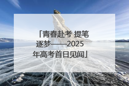 青春赴考 提笔逐梦——2025年高考首日见闻